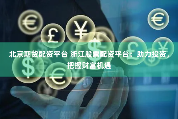 北京期货配资平台 浙江股票配资平台：助力投资，把握财富机遇