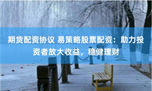 期货配资协议 易策略股票配资：助力投资者放大收益，稳健理财