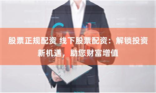 股票正规配资 线下股票配资：解锁投资新机遇，助您财富增值