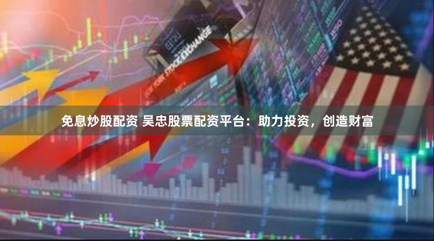 免息炒股配资 吴忠股票配资平台：助力投资，创造财富