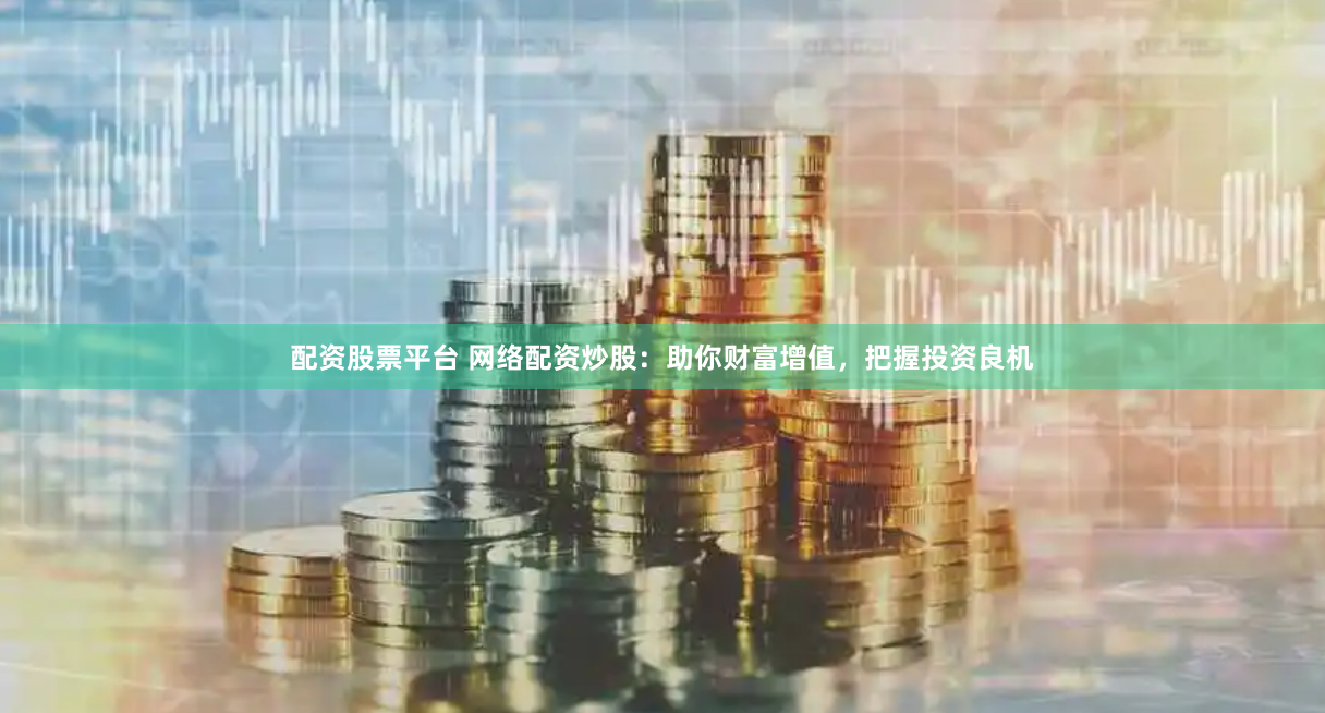 配资股票平台 网络配资炒股：助你财富增值，把握投资良机