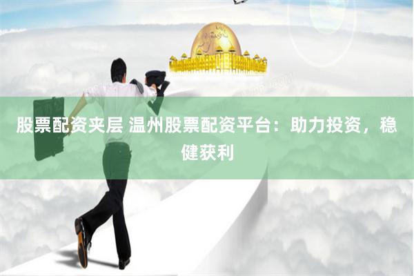 股票配资夹层 温州股票配资平台：助力投资，稳健获利