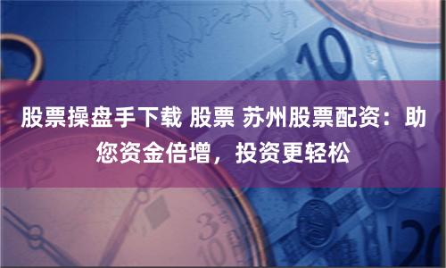 股票操盘手下载 股票 苏州股票配资：助您资金倍增，投资更轻松