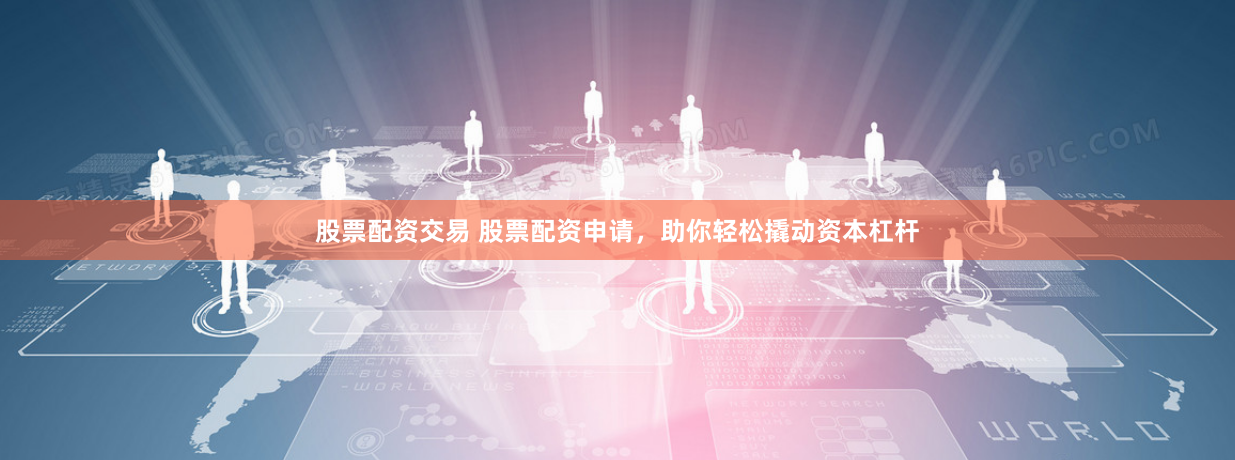 股票配资交易 股票配资申请，助你轻松撬动资本杠杆