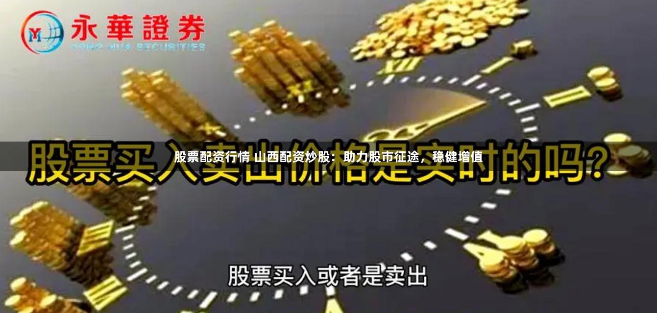 股票配资行情 山西配资炒股：助力股市征途，稳健增值