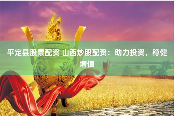 平定县股票配资 山西炒股配资：助力投资，稳健增值