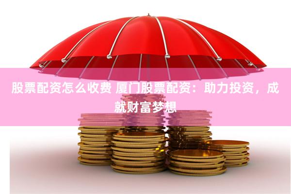 股票配资怎么收费 厦门股票配资：助力投资，成就财富梦想