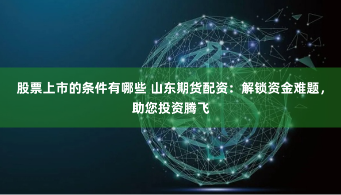 股票上市的条件有哪些 山东期货配资：解锁资金难题，助您投资腾飞