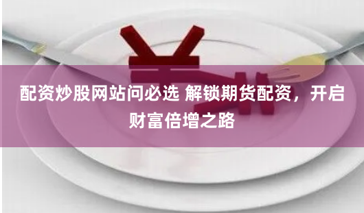 配资炒股网站问必选 解锁期货配资，开启财富倍增之路