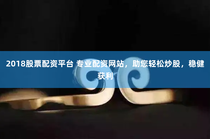 2018股票配资平台 专业配资网站，助您轻松炒股，稳健获利