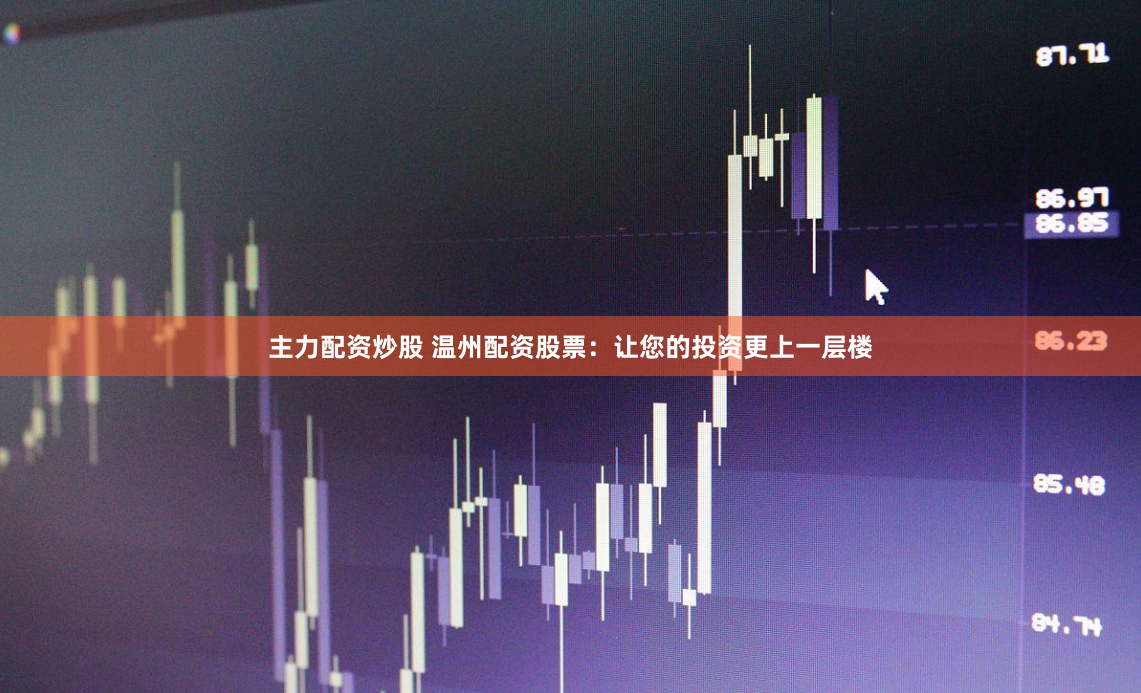 主力配资炒股 温州配资股票：让您的投资更上一层楼