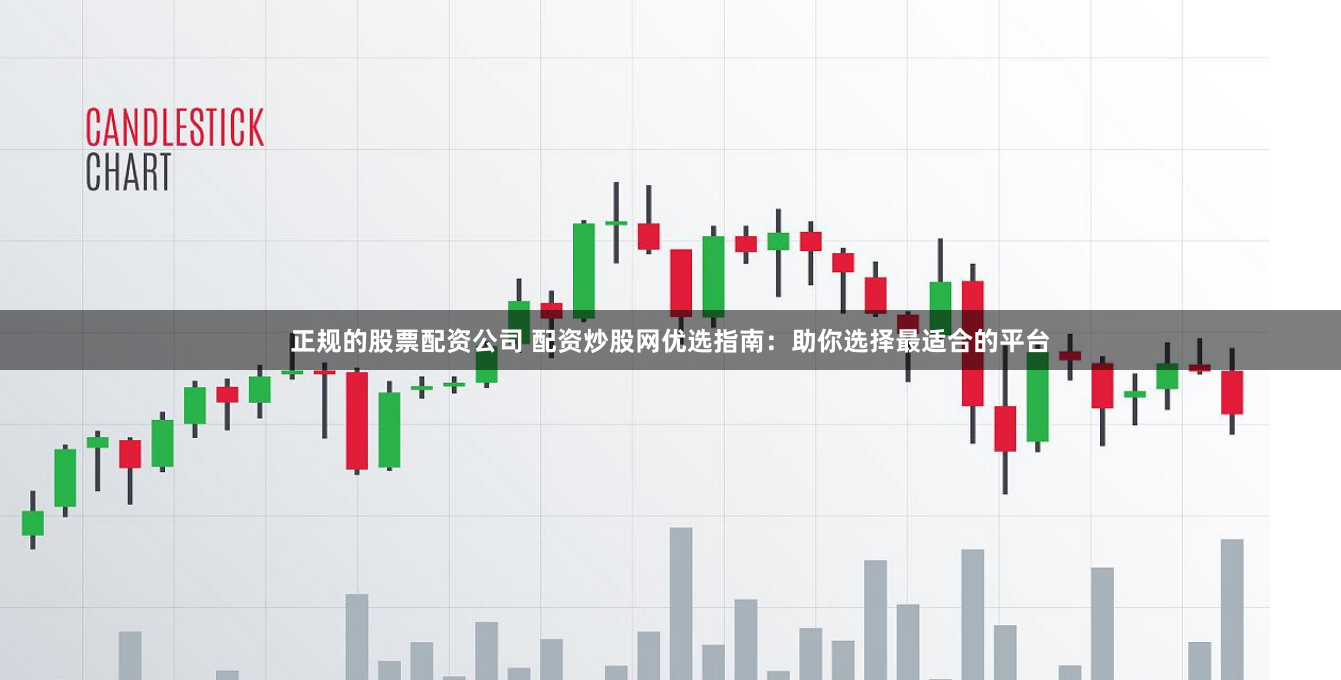 正规的股票配资公司 配资炒股网优选指南：助你选择最适合的平台