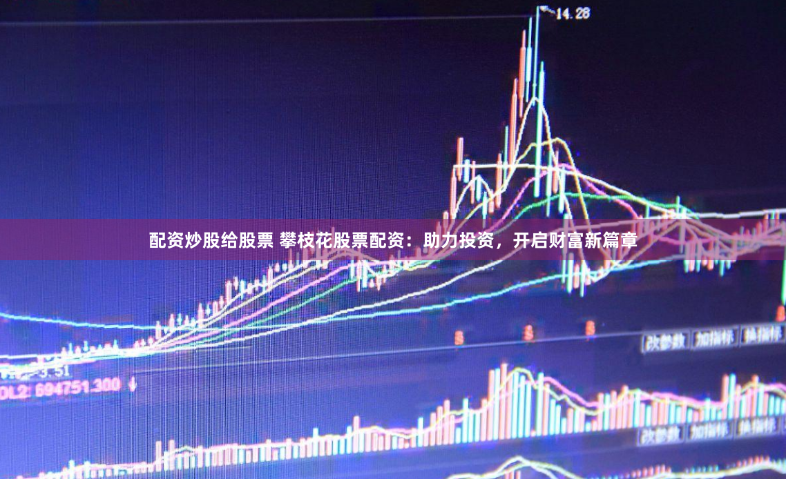 配资炒股给股票 攀枝花股票配资：助力投资，开启财富新篇章