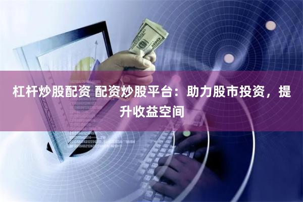 杠杆炒股配资 配资炒股平台：助力股市投资，提升收益空间
