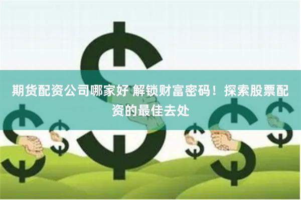 期货配资公司哪家好 解锁财富密码！探索股票配资的最佳去处