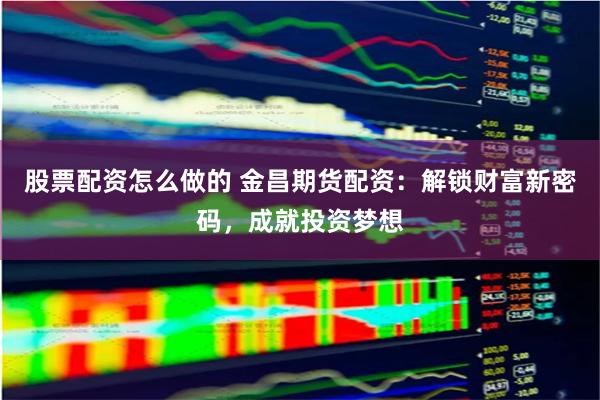 股票配资怎么做的 金昌期货配资：解锁财富新密码，成就投资梦想