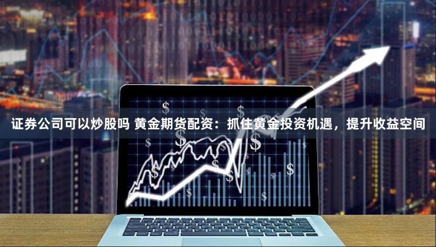 证券公司可以炒股吗 黄金期货配资：抓住黄金投资机遇，提升收益空间