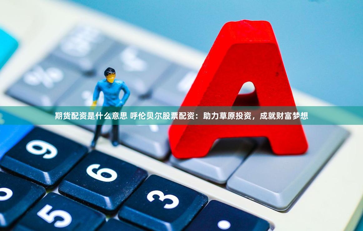 期货配资是什么意思 呼伦贝尔股票配资：助力草原投资，成就财富梦想