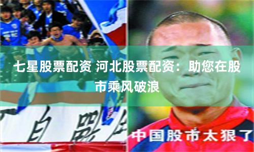 七星股票配资 河北股票配资：助您在股市乘风破浪