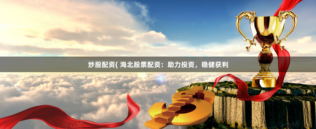 炒股配资( 海北股票配资：助力投资，稳健获利