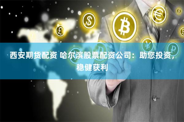 西安期货配资 哈尔滨股票配资公司：助您投资，稳健获利