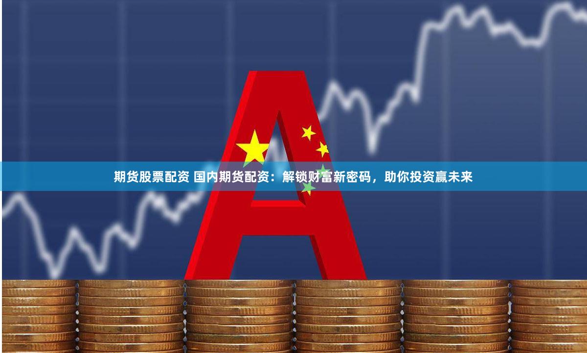 期货股票配资 国内期货配资：解锁财富新密码，助你投资赢未来
