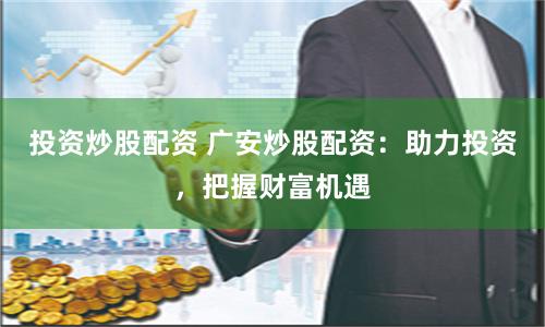 投资炒股配资 广安炒股配资：助力投资，把握财富机遇