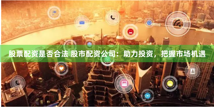 股票配资是否合法 股市配资公司：助力投资，把握市场机遇