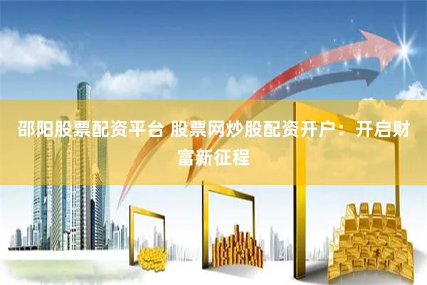 邵阳股票配资平台 股票网炒股配资开户：开启财富新征程
