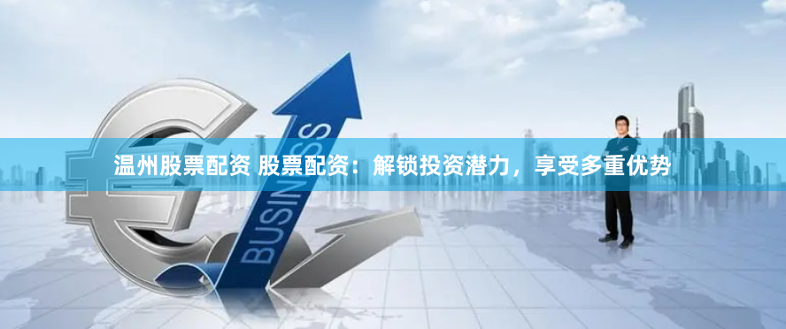 温州股票配资 股票配资：解锁投资潜力，享受多重优势