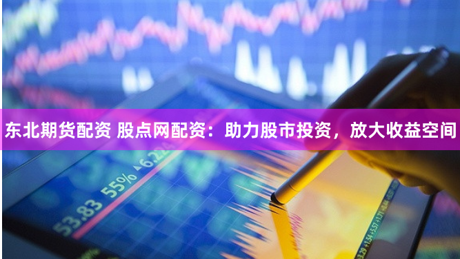 东北期货配资 股点网配资：助力股市投资，放大收益空间