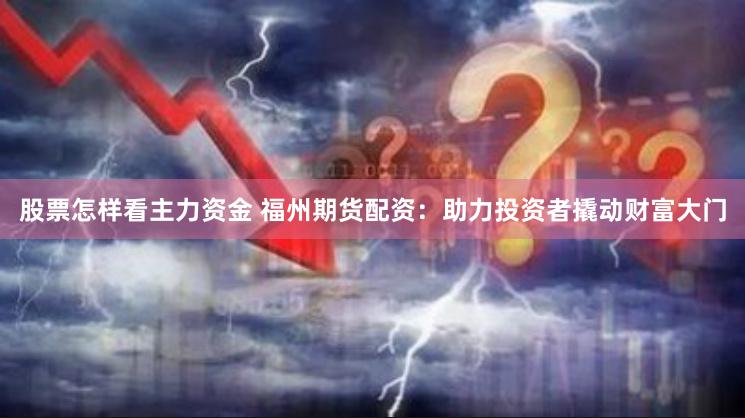 股票怎样看主力资金 福州期货配资：助力投资者撬动财富大门