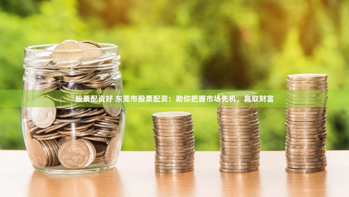 股票配资好 东莞市股票配资：助你把握市场先机，赢取财富
