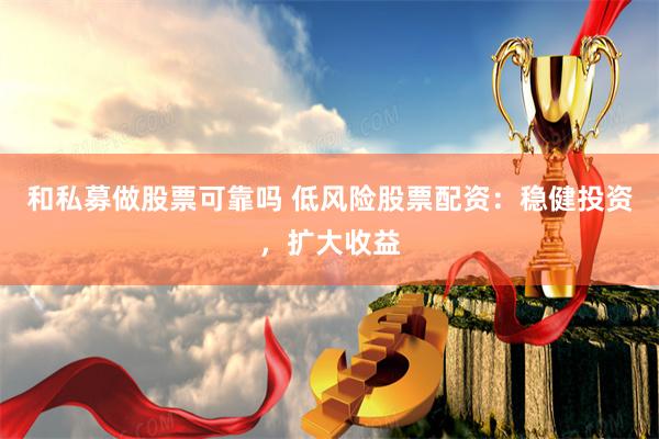 和私募做股票可靠吗 低风险股票配资：稳健投资，扩大收益