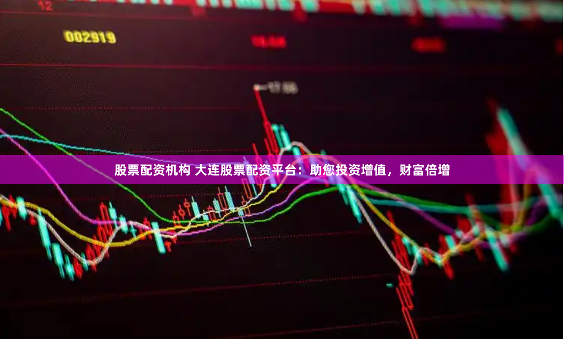 股票配资机构 大连股票配资平台：助您投资增值，财富倍增