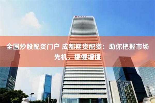 全国炒股配资门户 成都期货配资：助你把握市场先机，稳健增值