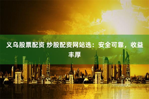义乌股票配资 炒股配资网站选：安全可靠，收益丰厚