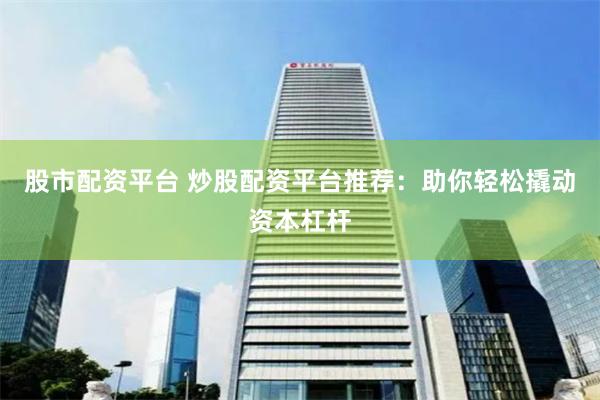 股市配资平台 炒股配资平台推荐：助你轻松撬动资本杠杆