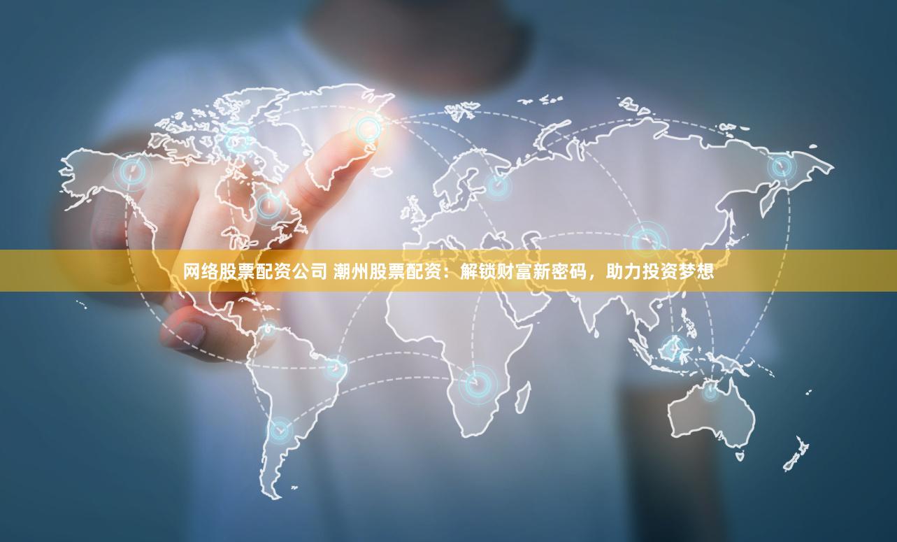 网络股票配资公司 潮州股票配资：解锁财富新密码，助力投资梦想
