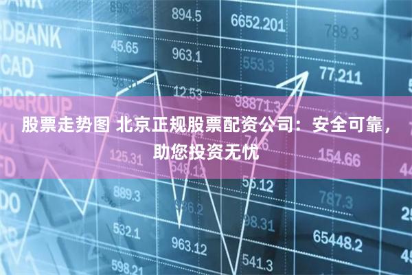 股票走势图 北京正规股票配资公司：安全可靠，助您投资无忧