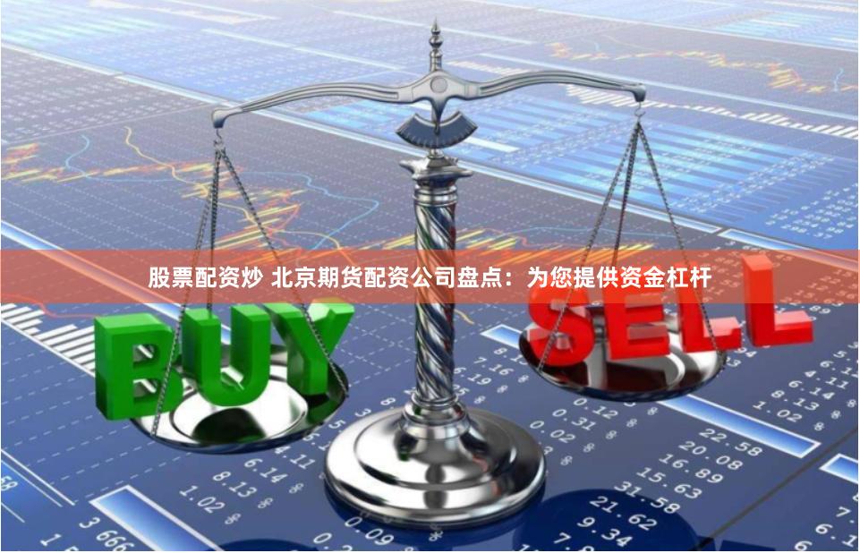 股票配资炒 北京期货配资公司盘点：为您提供资金杠杆