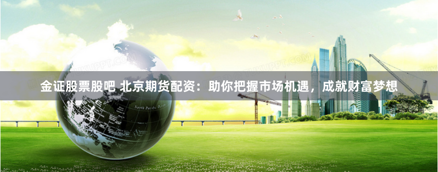 金证股票股吧 北京期货配资：助你把握市场机遇，成就财富梦想
