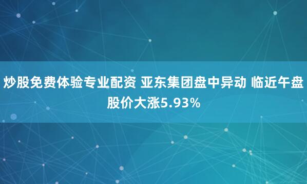 炒股免费体验专业配资 亚东集团盘中异动 临近午盘股价大涨5.93%