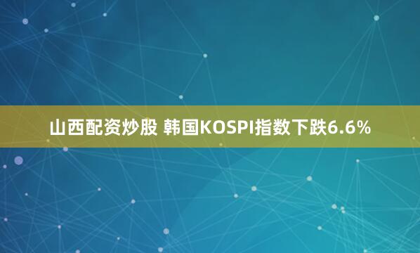 山西配资炒股 韩国KOSPI指数下跌6.6%