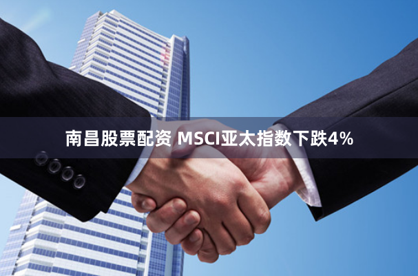 南昌股票配资 MSCI亚太指数下跌4%