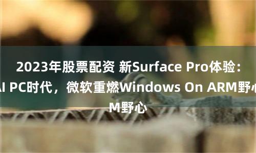 2023年股票配资 新Surface Pro体验：AI PC时代，微软重燃Windows On ARM野心