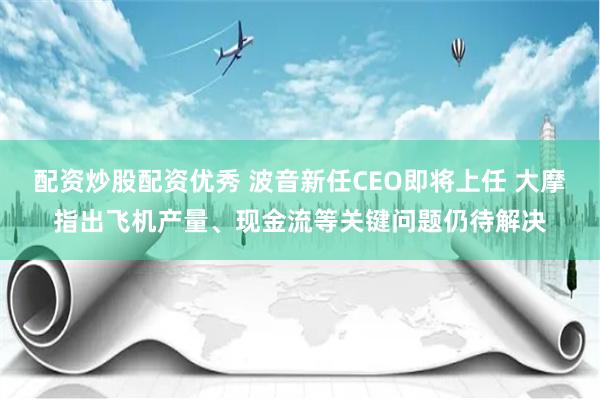 配资炒股配资优秀 波音新任CEO即将上任 大摩指出飞机产量、现金流等关键问题仍待解决