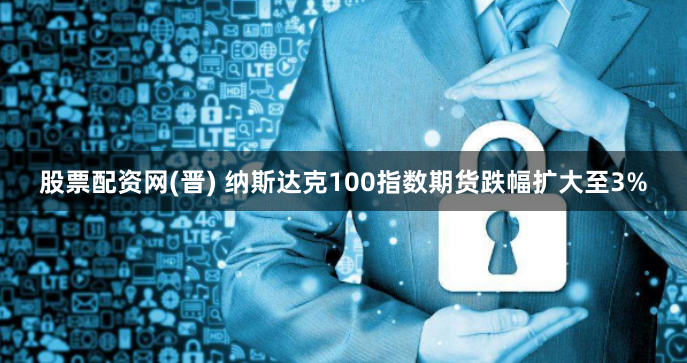 股票配资网(晋) 纳斯达克100指数期货跌幅扩大至3%