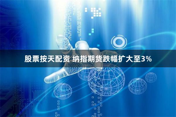 股票按天配资 纳指期货跌幅扩大至3%
