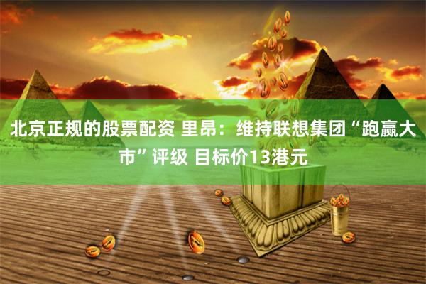 北京正规的股票配资 里昂：维持联想集团“跑赢大市”评级 目标价13港元